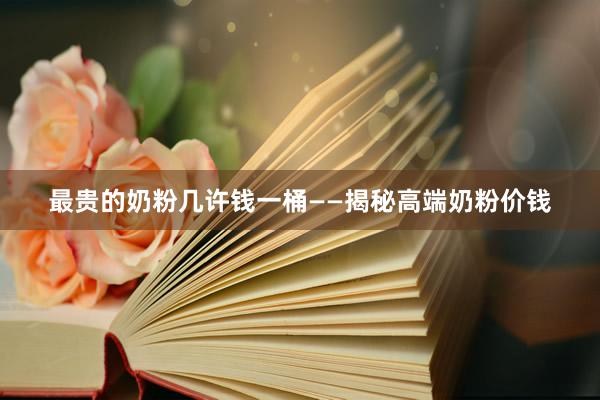 最贵的奶粉几许钱一桶——揭秘高端奶粉价钱