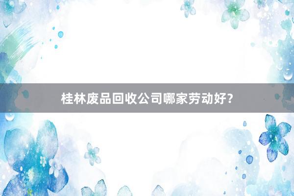桂林废品回收公司哪家劳动好？