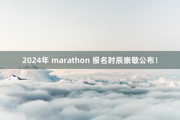2024年 marathon 报名时辰崇敬公布！