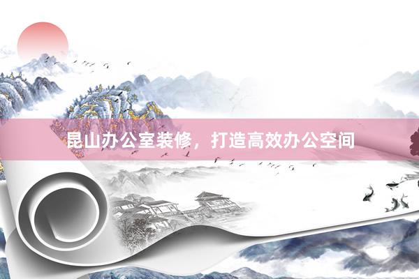 昆山办公室装修，打造高效办公空间