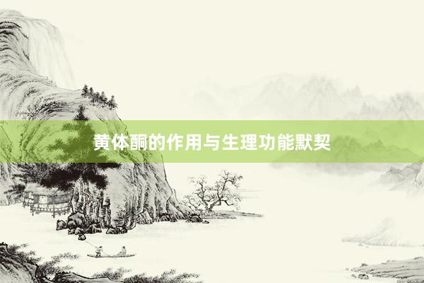 黄体酮的作用与生理功能默契