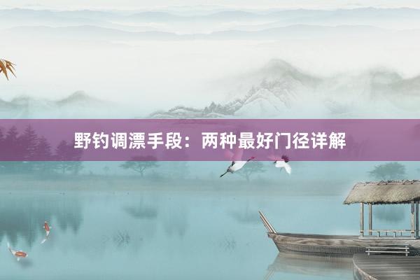 野钓调漂手段：两种最好门径详解